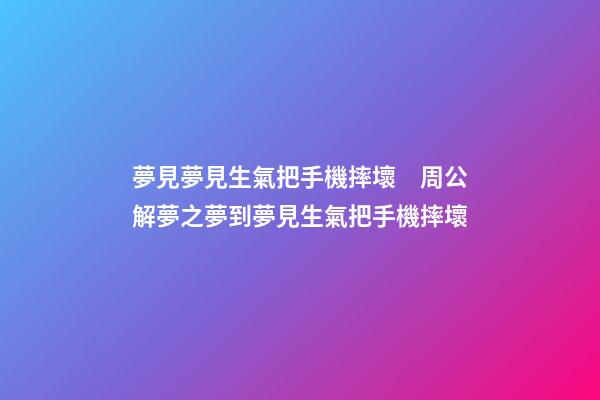 夢見夢見生氣把手機摔壞　周公解夢之夢到夢見生氣把手機摔壞